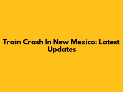 Train Crash In New Mexico: Latest Updates