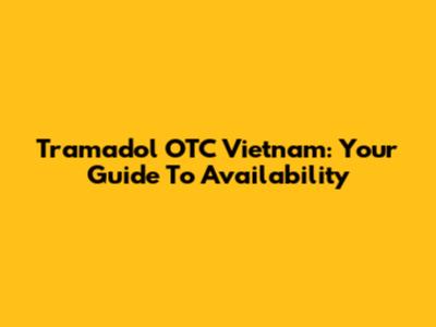 Tramadol OTC Vietnam: Your Guide To Availability