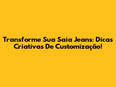 Transforme Sua Saia Jeans: Dicas Criativas De Customização!
