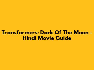 Transformers: Dark Of The Moon - Hindi Movie Guide