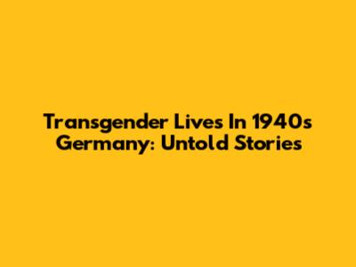 Transgender Lives In 1940s Germany: Untold Stories