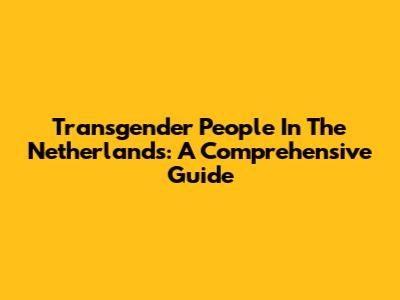 Transgender People In The Netherlands: A Comprehensive Guide