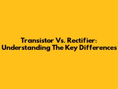 Transistor Vs. Rectifier: Understanding The Key Differences