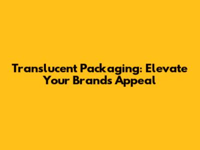 Translucent Packaging: Elevate Your Brand's Appeal