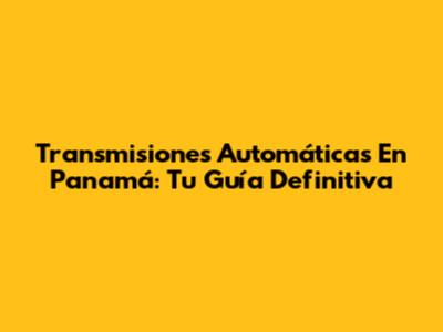 Transmisiones Automáticas En Panamá: Tu Guía Definitiva