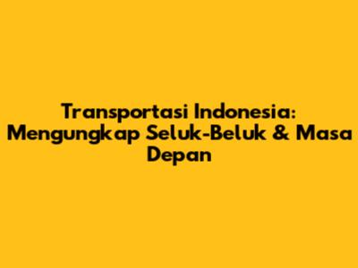 Transportasi Indonesia: Mengungkap Seluk-Beluk & Masa Depan