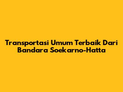 Transportasi Umum Terbaik Dari Bandara Soekarno-Hatta