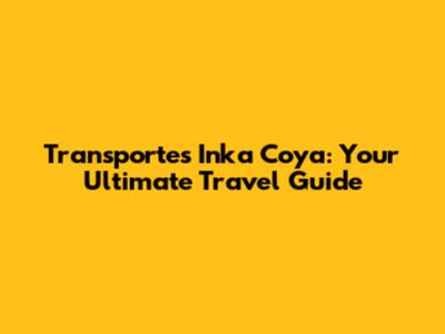 Transportes Inka Coya: Your Ultimate Travel Guide