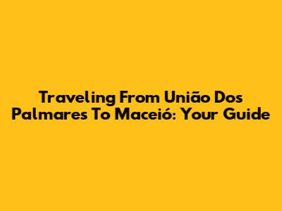 Traveling From União Dos Palmares To Maceió: Your Guide