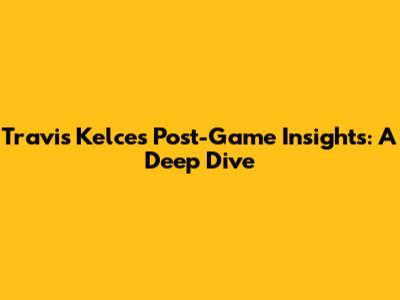 Travis Kelce's Post-Game Insights: A Deep Dive