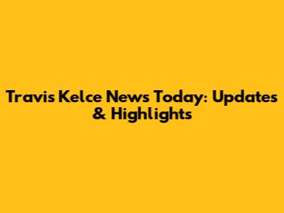 Travis Kelce News Today: Updates & Highlights