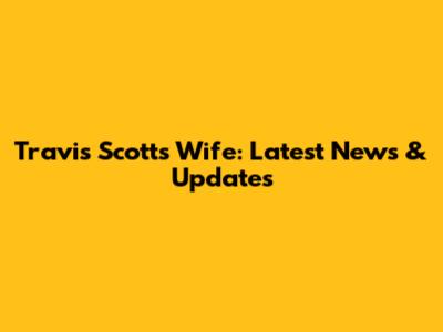 Travis Scott's Wife: Latest News & Updates