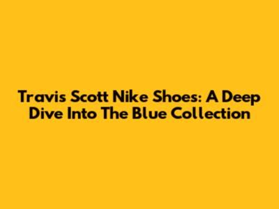Travis Scott Nike Shoes: A Deep Dive Into The Blue Collection