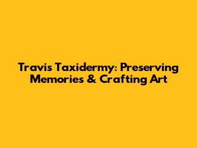Travis Taxidermy: Preserving Memories & Crafting Art