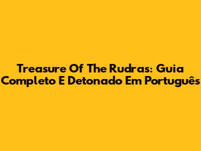 Treasure Of The Rudras: Guia Completo E Detonado Em Português