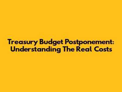 Treasury Budget Postponement: Understanding The Real Costs
