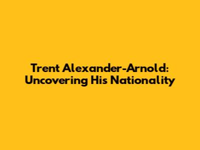 Trent Alexander-Arnold: Uncovering His Nationality