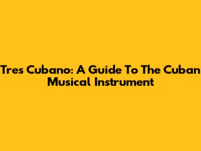 Tres Cubano: A Guide To The Cuban Musical Instrument