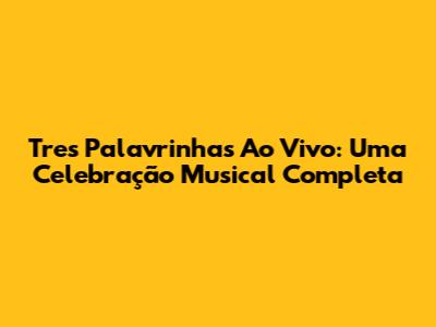 Tres Palavrinhas Ao Vivo: Uma Celebração Musical Completa