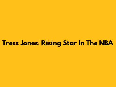 Tress Jones: Rising Star In The NBA