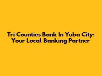 Tri Counties Bank In Yuba City: Your Local Banking Partner