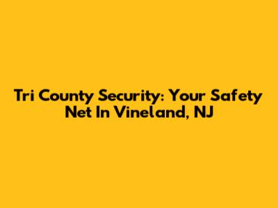 Tri County Security: Your Safety Net In Vineland, NJ