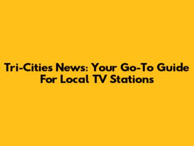 Tri-Cities News: Your Go-To Guide For Local TV Stations