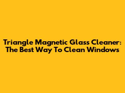 Triangle Magnetic Glass Cleaner: The Best Way To Clean Windows