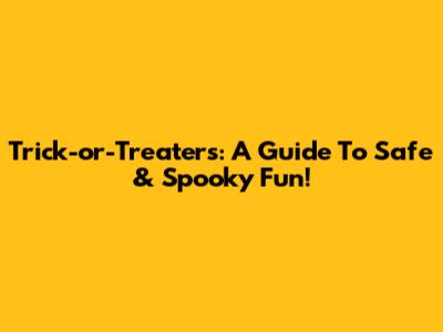 Trick-or-Treaters: A Guide To Safe & Spooky Fun!