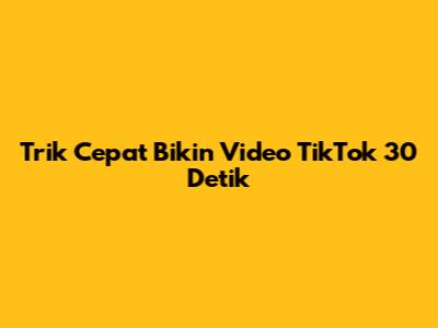 Trik Cepat Bikin Video TikTok 30 Detik