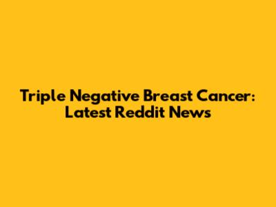 Triple Negative Breast Cancer: Latest Reddit News
