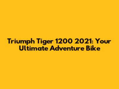 Triumph Tiger 1200 2021: Your Ultimate Adventure Bike