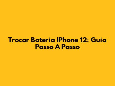 Trocar Bateria IPhone 12: Guia Passo A Passo