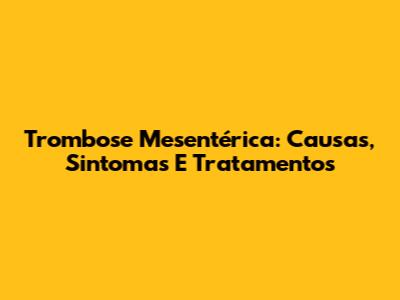Trombose Mesentérica: Causas, Sintomas E Tratamentos