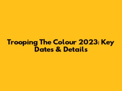 Trooping The Colour 2023: Key Dates & Details