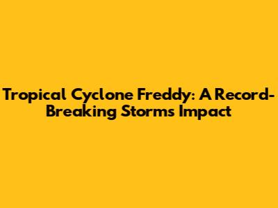 Tropical Cyclone Freddy: A Record-Breaking Storm's Impact