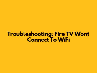Troubleshooting: Fire TV Won't Connect To WiFi