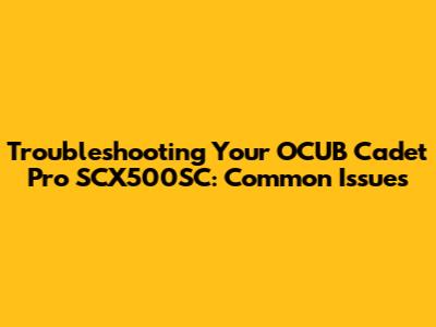 Troubleshooting Your OCUB Cadet Pro SCX500SC: Common Issues