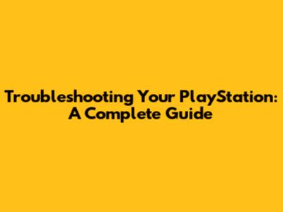 Troubleshooting Your PlayStation: A Complete Guide