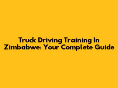 Truck Driving Training In Zimbabwe: Your Complete Guide