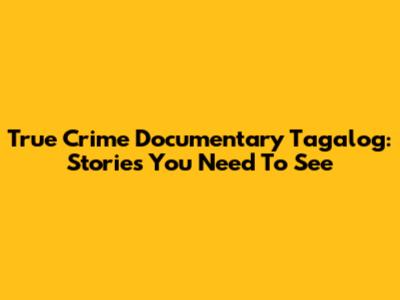 True Crime Documentary Tagalog: Stories You Need To See