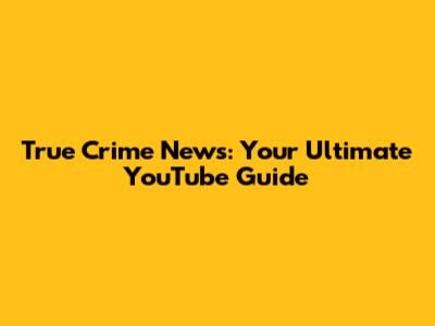 True Crime News: Your Ultimate YouTube Guide