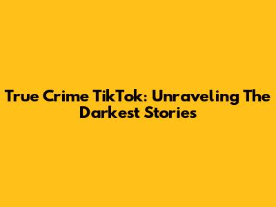 True Crime TikTok: Unraveling The Darkest Stories