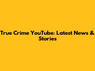 True Crime YouTube: Latest News & Stories
