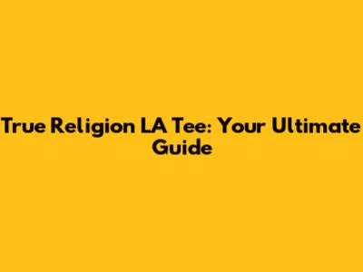 True Religion LA Tee: Your Ultimate Guide