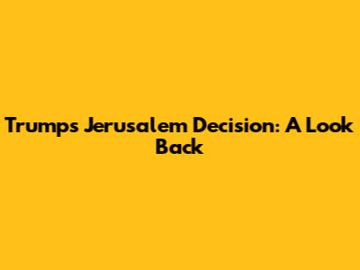 Trump's Jerusalem Decision: A Look Back