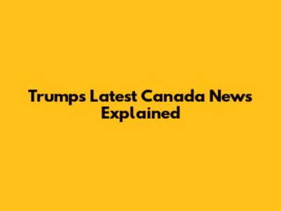 Trump's Latest Canada News Explained