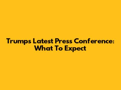 Trump's Latest Press Conference: What To Expect