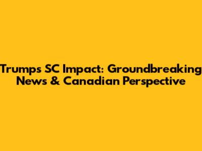 Trump's SC Impact: Groundbreaking News & Canadian Perspective