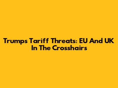 Trump's Tariff Threats: EU And UK In The Crosshairs